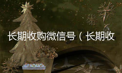 长期收购微信号24小时收微信靠谱回收（长期收购微信号秒结账的）